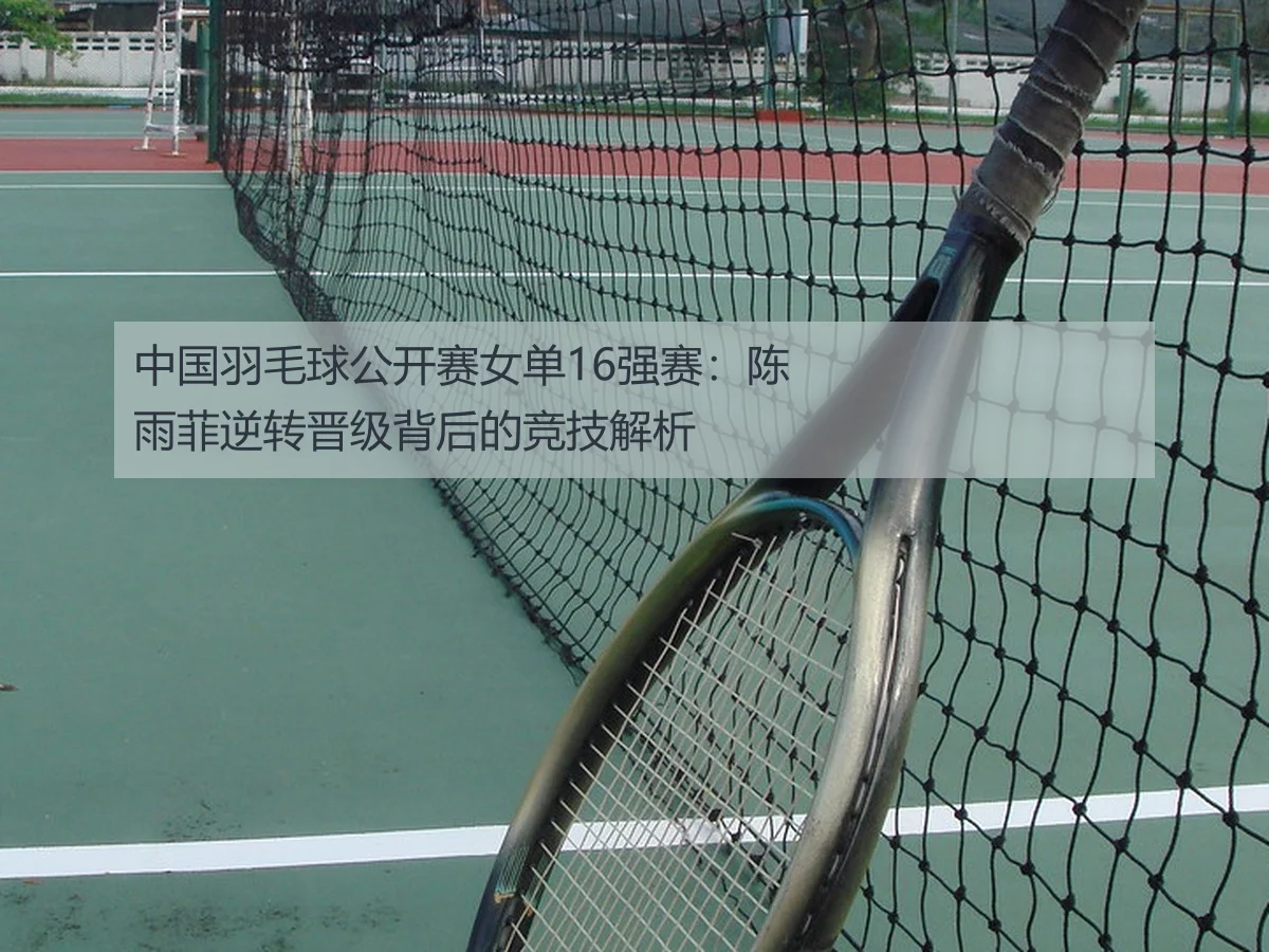 中国羽毛球公开赛女单16强赛：陈雨菲逆转晋级背后的竞技解析